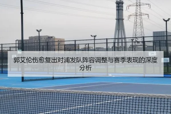 郭艾伦伤愈复出对浦发队阵容调整与赛季表现的深度分析